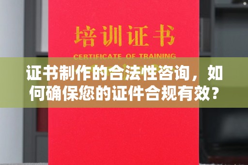 湖滨证书制作的合法性咨询，如何确保您的证件合规有效？